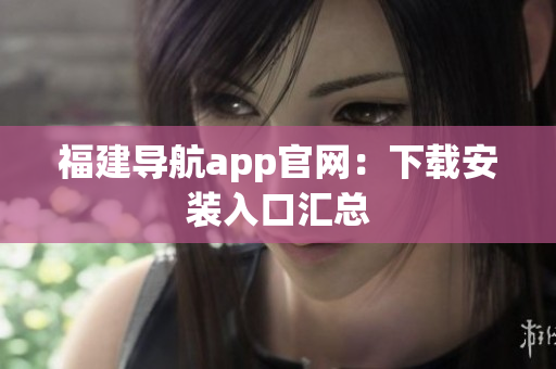 福建导航app官网：下载安装入口汇总