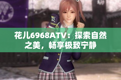 花儿6968ATV：探索自然之美，畅享极致宁静