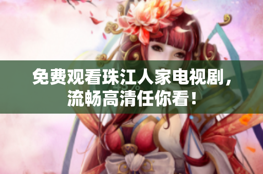 免费观看珠江人家电视剧，流畅高清任你看！