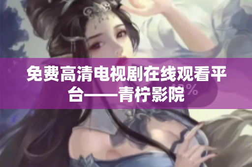 免费高清电视剧在线观看平台——青柠影院