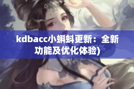 kdbacc小蝌蚪更新：全新功能及优化体验)