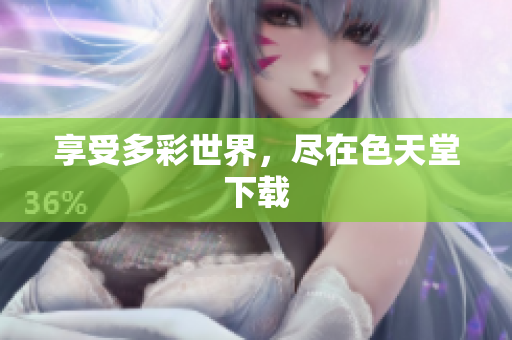 享受多彩世界，尽在色天堂下载