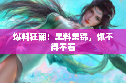 爆料狂潮！黑料集锦，你不得不看