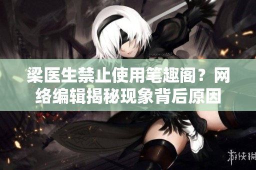 梁医生禁止使用笔趣阁？网络编辑揭秘现象背后原因