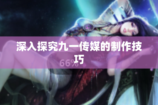 深入探究九一传媒的制作技巧