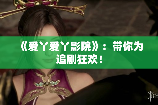《爱丫爱丫影院》：带你为追剧狂欢！
