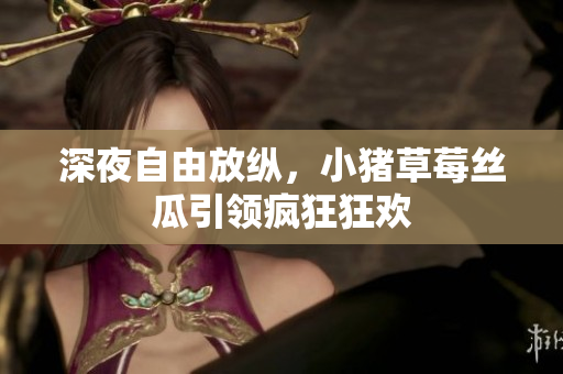 深夜自由放纵，小猪草莓丝瓜引领疯狂狂欢