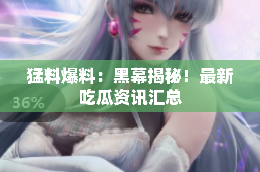 猛料爆料：黑幕揭秘！最新吃瓜资讯汇总