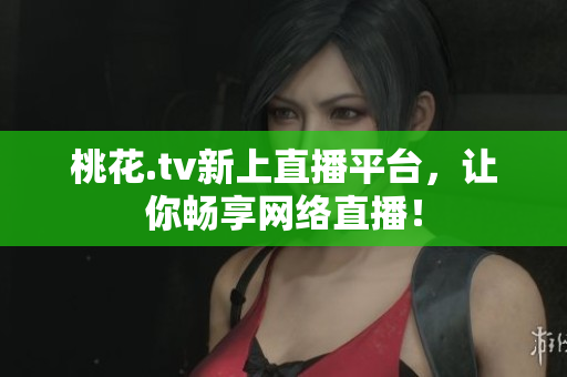 桃花.tv新上直播平台，让你畅享网络直播！