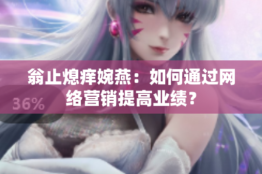 翁止熄痒婉燕：如何通过网络营销提高业绩？