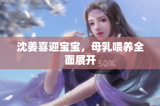 沈姜喜迎宝宝，母乳喂养全面展开