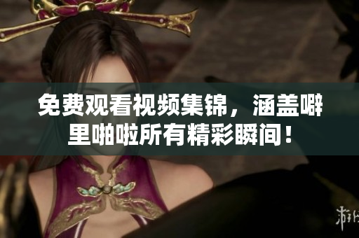 免费观看视频集锦，涵盖噼里啪啦所有精彩瞬间！