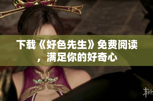 下载《好色先生》免费阅读，满足你的好奇心