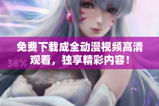 免费下载成全动漫视频高清观看，独享精彩内容！