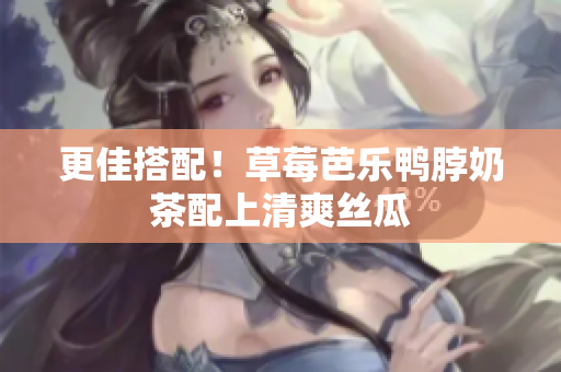 更佳搭配！草莓芭乐鸭脖奶茶配上清爽丝瓜