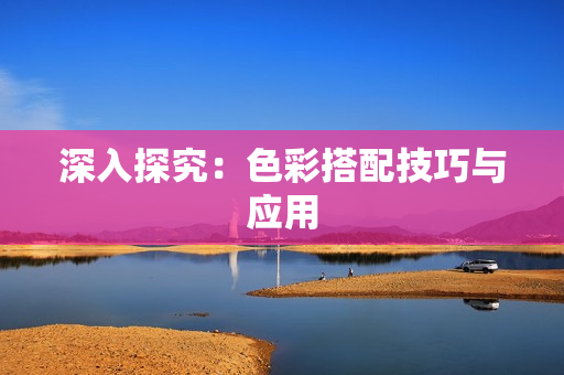 深入探究：色彩搭配技巧与应用