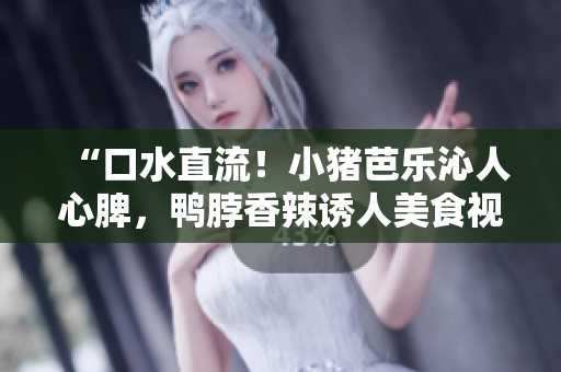 “口水直流！小猪芭乐沁人心脾，鸭脖香辣诱人美食视频”