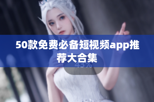 50款免费必备短视频app推荐大合集