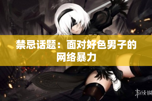 禁忌话题：面对好色男子的网络暴力