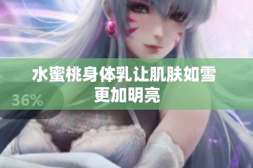 水蜜桃身体乳让肌肤如雪 更加明亮