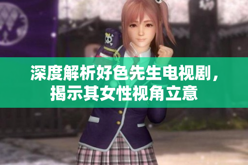 深度解析好色先生电视剧，揭示其女性视角立意