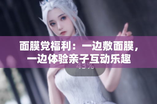 面膜党福利：一边敷面膜，一边体验亲子互动乐趣
