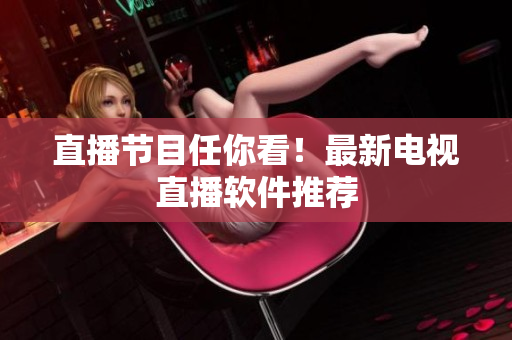 直播节目任你看！最新电视直播软件推荐