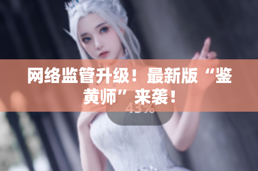 网络监管升级！最新版“鉴黄师”来袭！