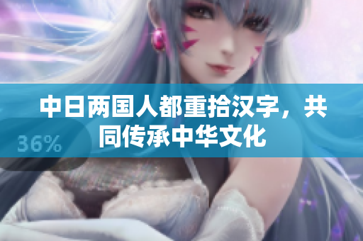 中日两国人都重拾汉字，共同传承中华文化