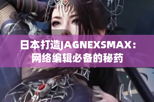 日本打造JAGNEXSMAX：网络编辑必备的秘药