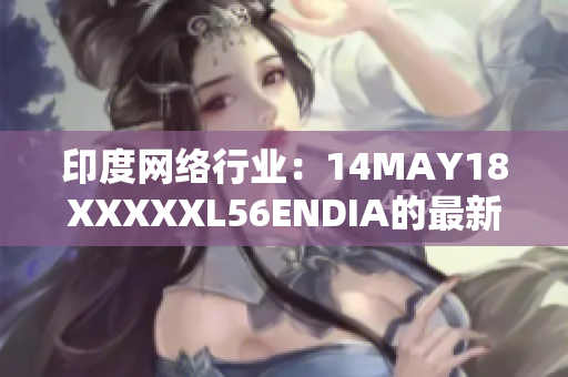 印度网络行业：14MAY18XXXXXL56ENDIA的最新发展