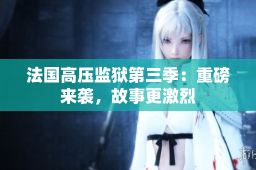 法国高压监狱第三季：重磅来袭，故事更激烈