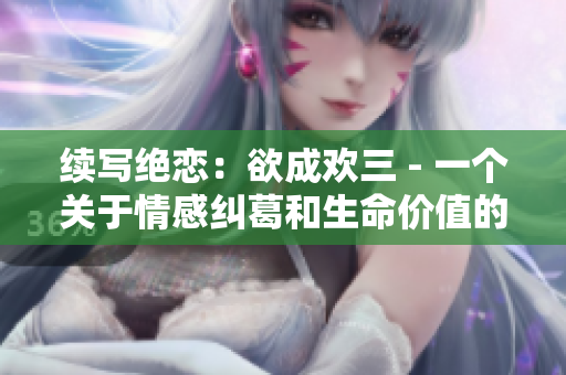 续写绝恋：欲成欢三 - 一个关于情感纠葛和生命价值的精彩故事继续上演。