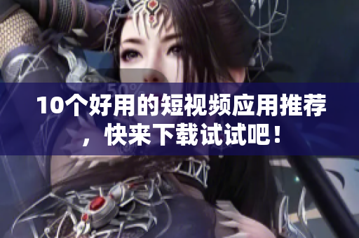10个好用的短视频应用推荐，快来下载试试吧！