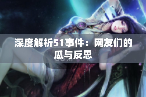 深度解析51事件：网友们的瓜与反思