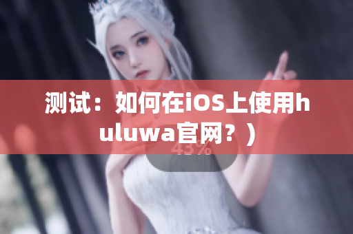 测试：如何在iOS上使用huluwa官网？)