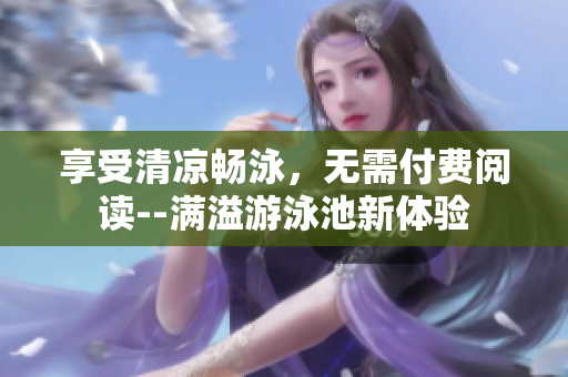 享受清凉畅泳，无需付费阅读--满溢游泳池新体验