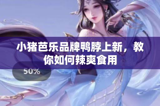 小猪芭乐品牌鸭脖上新，教你如何辣爽食用