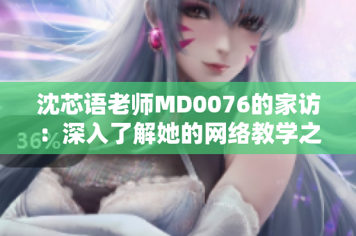 沈芯语老师MD0076的家访：深入了解她的网络教学之道