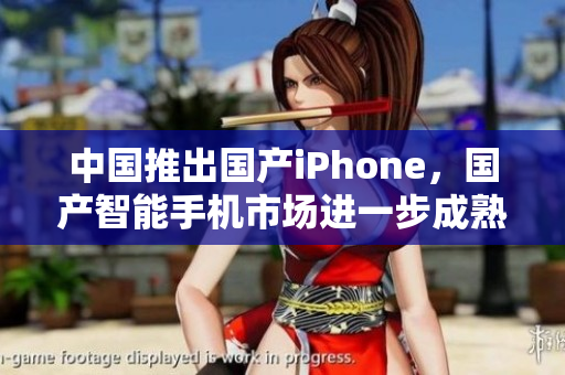 中国推出国产iPhone，国产智能手机市场进一步成熟