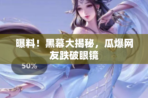 曝料！黑幕大揭秘，瓜爆网友跌破眼镜