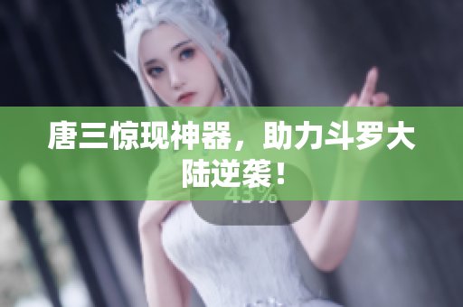 唐三惊现神器，助力斗罗大陆逆袭！