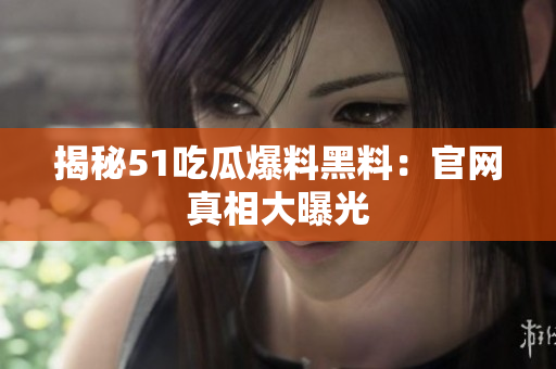 揭秘51吃瓜爆料黑料：官网真相大曝光