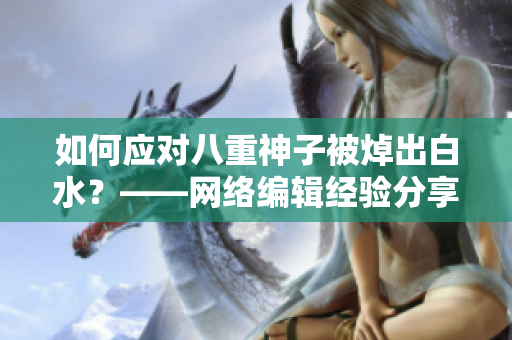 如何应对八重神子被焯出白水？——网络编辑经验分享