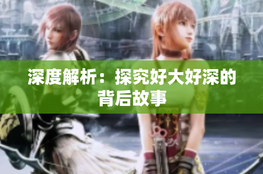 深度解析：探究好大好深的背后故事