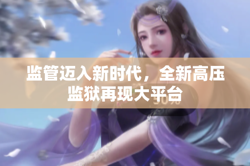 监管迈入新时代，全新高压监狱再现大平台