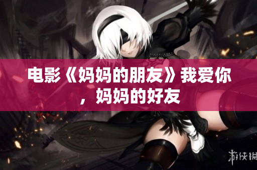 电影《妈妈的朋友》我爱你，妈妈的好友