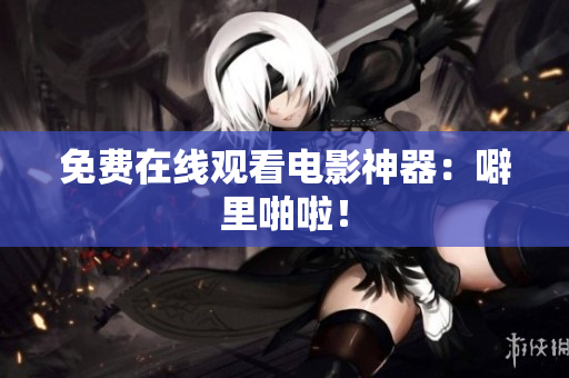 免费在线观看电影神器：噼里啪啦！