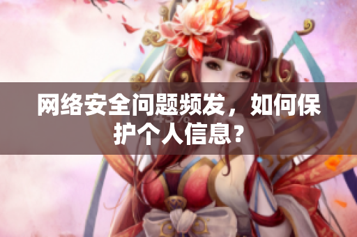网络安全问题频发，如何保护个人信息？