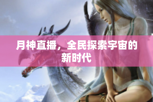 月神直播，全民探索宇宙的新时代